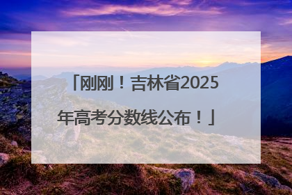 刚刚！吉林省2025年高考分数线公布！