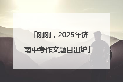 刚刚，2025年济南中考作文题目出炉