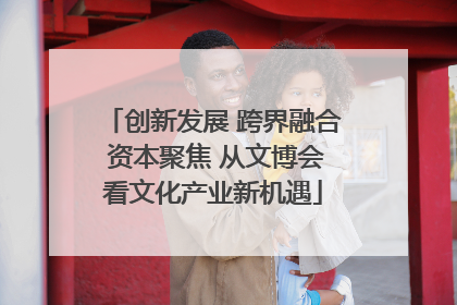 创新发展 跨界融合 资本聚焦 从文博会看文化产业新机遇
