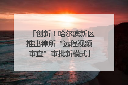 创新！哈尔滨新区推出律所“远程视频审查”审批新模式