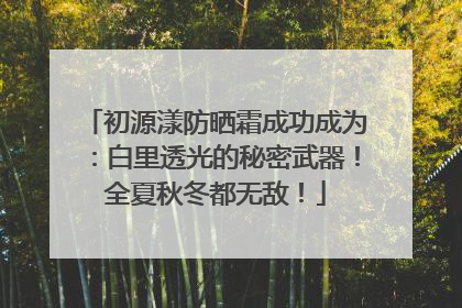 初源漾防晒霜成功成为：白里透光的秘密武器！全夏秋冬都无敌！
