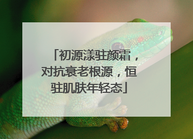 初源漾驻颜霜，对抗衰老根源，恒驻肌肤年轻态
