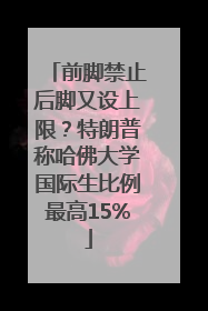 前脚禁止后脚又设上限？特朗普称哈佛大学国际生比例最高15%