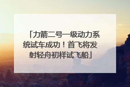 力箭二号一级动力系统试车成功！首飞将发射轻舟初样试飞船