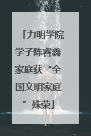 力明学院学子陈睿鑫家庭获“全国文明家庭”殊荣