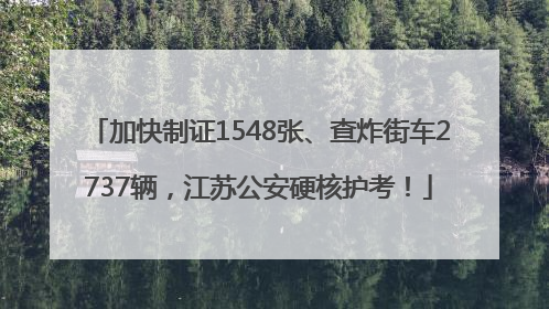 加快制证1548张、查炸街车2737辆，江苏公安硬核护考！