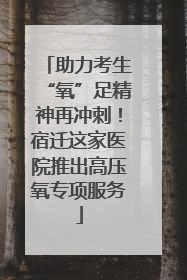 助力考生“氧”足精神再冲刺！宿迁这家医院推出高压氧专项服务