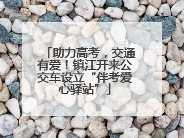 助力高考，交通有爱！镇江开来公交车设立“伴考爱心驿站”