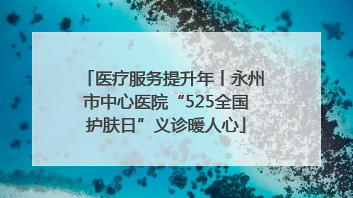 医疗服务提升年丨永州市中心医院“525全国护肤日”义诊暖人心