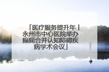 医疗服务提升年丨永州市中心医院举办癫痫合并认知障碍疾病学术会议