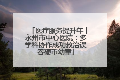 医疗服务提升年丨永州市中心医院：多学科协作成功救治误吞硬币幼童