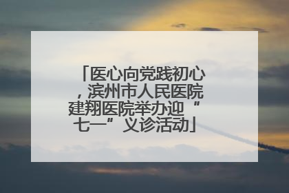医心向党践初心，滨州市人民医院建翔医院举办迎“七一”义诊活动
