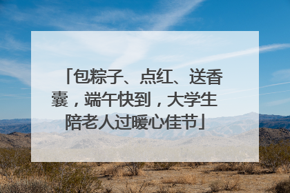 包粽子、点红、送香囊，端午快到，大学生陪老人过暖心佳节