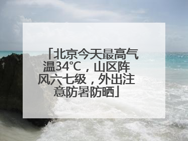 北京今天最高气温34℃，山区阵风六七级，外出注意防暑防晒