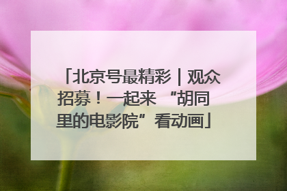 北京号最精彩|观众招募!一起来 “胡同里的电影院”看动画