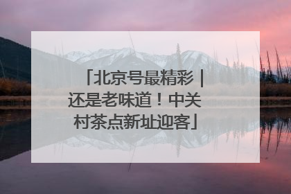 北京号最精彩｜还是老味道！中关村茶点新址迎客