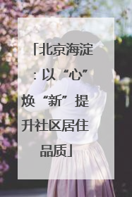 北京海淀：以“心”焕“新”提升社区居住品质