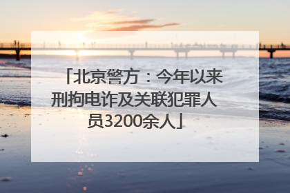 北京警方：今年以来刑拘电诈及关联犯罪人员3200余人