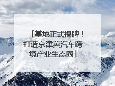 基地正式揭牌！打造京津冀汽车跨境产业生态圈