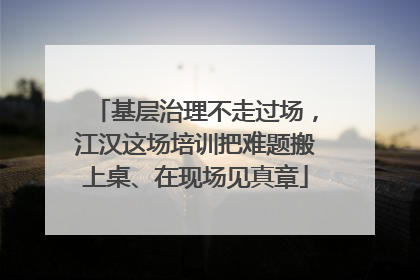 基层治理不走过场，江汉这场培训把难题搬上桌、在现场见真章