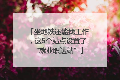 坐地铁还能找工作，这5个站点设置了“就业职达站”