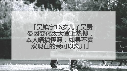吴镇宇16岁儿子吴费曼因变化太大登上热搜，本人晒搞怪照：如果不喜欢现在的我可以离开