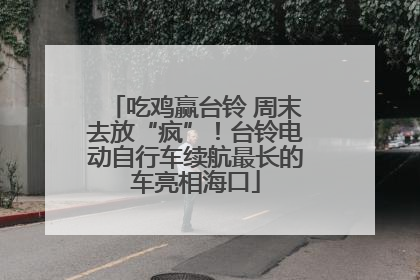 吃鸡赢台铃 周末去放“疯”！台铃电动自行车续航最长的车亮相海口