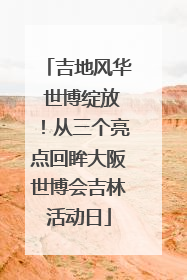 吉地风华 世博绽放！从三个亮点回眸大阪世博会吉林活动日