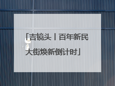 吉镜头丨百年新民大街焕新倒计时