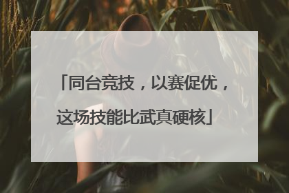 同台竞技，以赛促优，这场技能比武真硬核