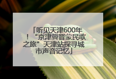 听见天津600年！“京津冀晋蒙民歌之旅”天津站探寻城市声音记忆