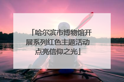 哈尔滨市博物馆开展系列红色主题活动点亮信仰之光