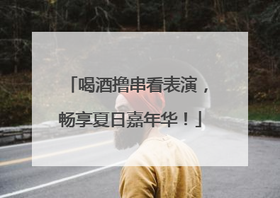 喝酒撸串看表演，畅享夏日嘉年华！
