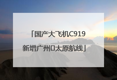 国产大飞机C919新增广州⇌太原航线