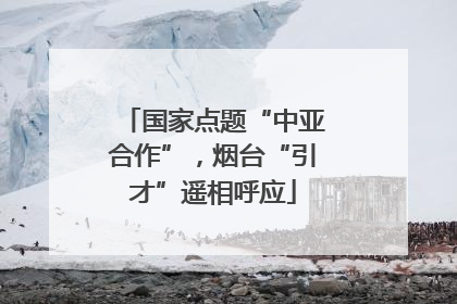 国家点题“中亚合作”，烟台“引才”遥相呼应