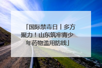 国际禁毒日丨多方聚力！山东筑牢青少年药物滥用防线
