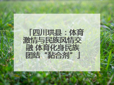 四川珙县：体育激情与民族风情交融 体育化身民族团结“黏合剂”