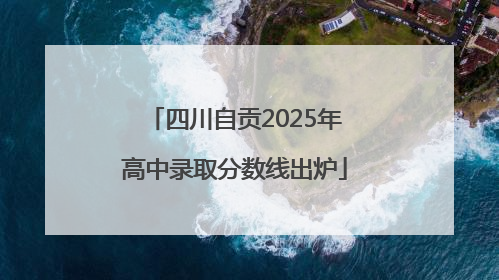 四川自贡2025年高中录取分数线出炉