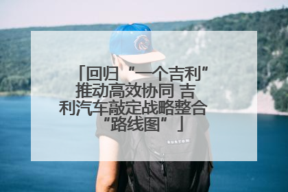回归“一个吉利” 推动高效协同 吉利汽车敲定战略整合“路线图”