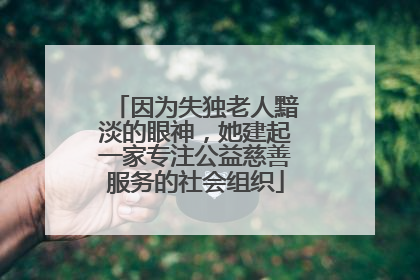 因为失独老人黯淡的眼神，她建起一家专注公益慈善服务的社会组织