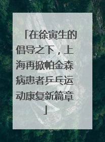 在徐寅生的倡导之下，上海再掀帕金森病患者乒乓运动康复新篇章