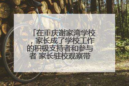 在重庆谢家湾学校，家长成了学校工作的积极支持者和参与者 家长驻校观察带来可喜变化