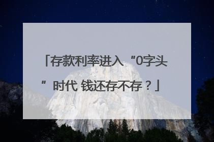 存款利率进入“0字头”时代 钱还存不存？
