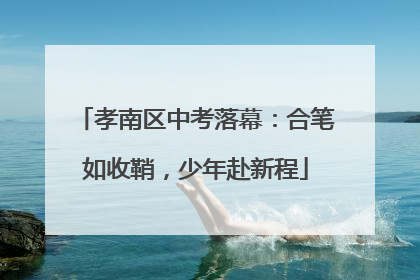 孝南区中考落幕：合笔如收鞘，少年赴新程