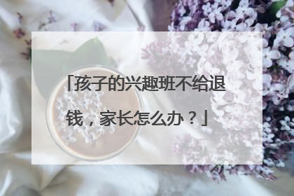 孩子的兴趣班不给退钱，家长怎么办？