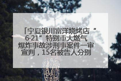 宁夏银川富洋烧烤店“6·21”特别重大燃气爆炸事故涉刑事案件一审宣判，15名被告人分别判刑六年至一年不等