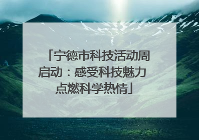 宁德市科技活动周启动：感受科技魅力 点燃科学热情