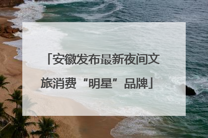安徽发布最新夜间文旅消费“明星”品牌