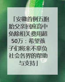 安徽首例五胞胎父亲回应高中免除相关费用超50万：希望孩子们将来不辜负社会各界的帮助与支持
