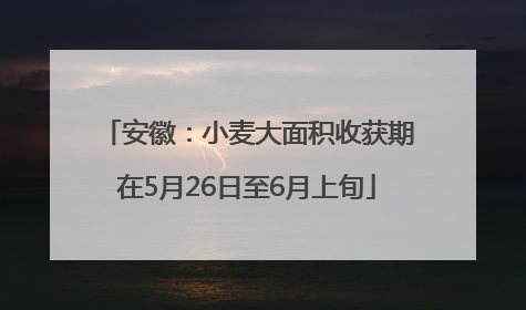 安徽：小麦大面积收获期在5月26日至6月上旬